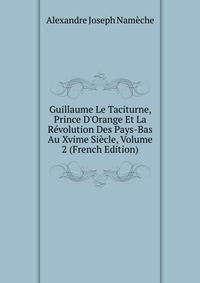 Guillaume Le Taciturne, Prince D'Orange Et La R?volution Des Pays-Bas Au Xvime Si?cle, Volume 2 (French Edition)