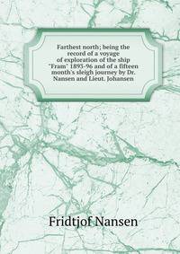 Farthest north; being the record of a voyage of exploration of the ship "Fram" 1893-96 and of a fifteen month's sleigh journey by Dr. Nansen and Lieut. Johansen