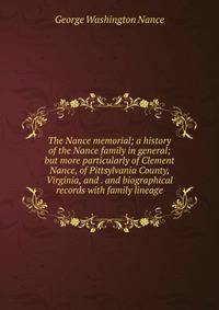 The Nance memorial; a history of the Nance family in general; but more particularly of Clement Nance, of Pittsylvania County, Virginia, and . and biographical records with family lineage
