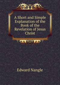 A Short and Simple Explanation of the Book of the Revelation of Jesus Christ