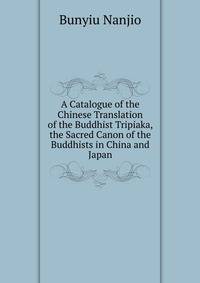 A Catalogue of the Chinese Translation of the Buddhist Tripiaka, the Sacred Canon of the Buddhists in China and Japan