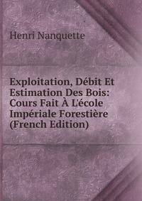 Exploitation, D?bit Et Estimation Des Bois: Cours Fait ? L'?cole Imp?riale Foresti?re (French Edition)