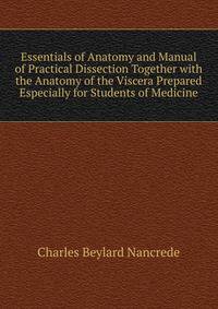 Essentials of Anatomy and Manual of Practical Dissection Together with the Anatomy of the Viscera Prepared Especially for Students of Medicine
