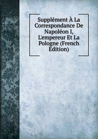 Suppl?ment ? La Correspondance De Napol?on I, L'empereur Et La Pologne (French Edition)