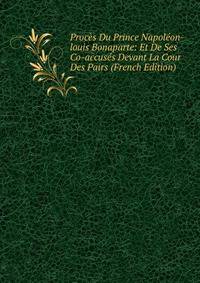Proces Du Prince Napoleon-louis Bonaparte: Et De Ses Co-accuses Devant La Cour Des Pairs (French Edition)