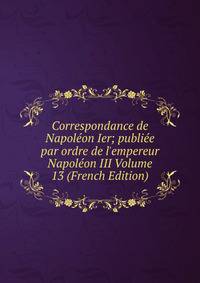 Correspondance de Napol?on Ier; publi?e par ordre de l'empereur Napol?on III Volume 13 (French Edition)