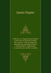Folk lore, or, Superstitious beliefs in the west of Scotland within this century: with an appendix shewing the probable relation of the modern . Halloween, to ancient sun and fire worship