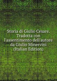 Storia di Giulio Cesare. Tradotta con l'assentimento dell'autore da Giulio Minervini (Italian Edition)