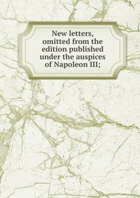 New letters, omitted from the edition published under the auspices of Napoleon III;