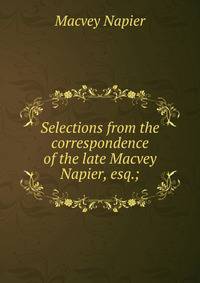 Selections from the correspondence of the late Macvey Napier, esq.;