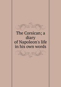 The Corsican; a diary of Napoleon's life in his own words