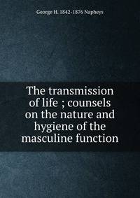 The transmission of life ; counsels on the nature and hygiene of the masculine function