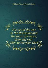 History of the war in the Peninsula and the south of France, from the year 1807 to the year 1814