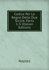 Codice Per Lo Regno Delle Due Sicilie, Parts 1-5 (Italian Edition)