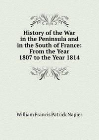 History of the War in the Peninsula and in the South of France: From the Year 1807 to the Year 1814