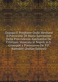 Ossequj E Preghiere Onde Meritarsi Il Patrocinio Di Maria Santissima Della Provvidenza Ausiliatrice De' Cristiani: Venerata in Napoli in S. Giuseppe a Pontecorvo De' P.P.Barnabiti (Italian Edition)
