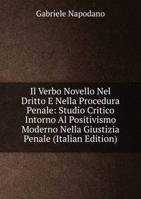 Il Verbo Novello Nel Dritto E Nella Procedura Penale: Studio Critico Intorno Al Positivismo Moderno Nella Giustizia Penale (Italian Edition)