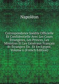 Correspondance Inedite Officielle Et Confidentielle Avec Les Cours Etrangeres, Les Princes, Les Ministres Et Les Generaux Francais Et Etrangers En . Et En Egypte, Volume 6 (French Edition)