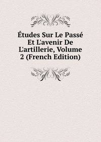 ?tudes Sur Le Pass? Et L'avenir De L'artillerie, Volume 2 (French Edition)