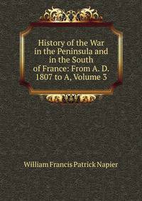 History of the War in the Peninsula and in the South of France: From A. D. 1807 to A, Volume 3