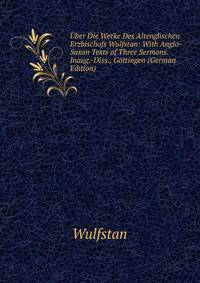 Uber Die Werke Des Altenglischen Erzbischofs Wulfstan: With Anglo-Saxon Texts of Three Sermons. Inaug.-Diss., Gottingen (German Edition)