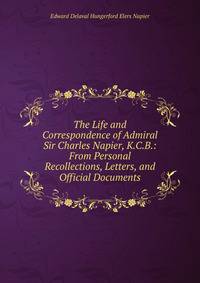 The Life and Correspondence of Admiral Sir Charles Napier, K.C.B.: From Personal Recollections, Letters, and Official Documents