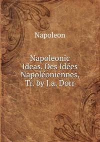 Napoleonic Ideas. Des Idees Napoleoniennes, Tr. by J.a. Dorr