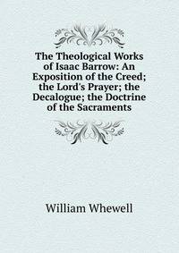 The Theological Works of Isaac Barrow: An Exposition of the Creed; the Lord's Prayer; the Decalogue; the Doctrine of the Sacraments