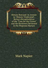 History Rescued: In Answer to "History Vindicated", Being a Recapitulation of the "Case for the Crown" and the Reviewers Reviewed in the Wigtown Martyrs