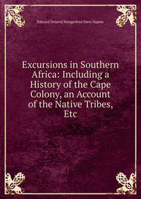 Excursions in Southern Africa: Including a History of the Cape Colony, an Account of the Native Tribes, Etc