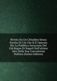 Rivista Da Un Cittadino Senza Partito Di Ci? Che Si ? Operato Per La Pubblica Istruzione Del Gi? Regno Di Napoli Nell'ultimo Atto Della Sua Convulsione Politica (Italian Edition)