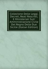 Collezione Delle Leggi, Decreti, Reali Rescritti, E Ministeriali Sull' Amministrazione Civile Del Regno Delle Due Sicilie (Italian Edition)