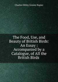 The Food, Use, and Beauty of British Birds: An Essay : Accompanied by a Catalogue, of All the British Birds .
