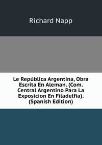Le Republica Argentina, Obra Escrita En Aleman. (Com. Central Argentino Para La Exposicion En Filadelfia). (Spanish Edition)