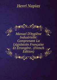 Manuel D'hygi?ne Industrielle: Comprenant La L?gislatoin Fran?aise Et ?trang?re . (French Edition)