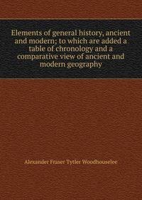 Elements of general history, ancient and modern; to which are added a table of chronology and a comparative view of ancient and modern geography