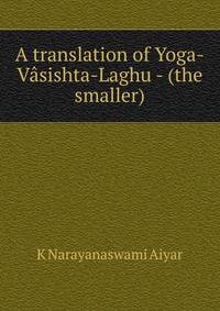 A translation of Yoga-Vasishta-Laghu - (the smaller)