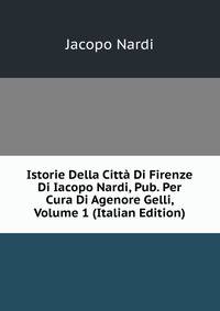 Istorie Della Citta Di Firenze Di Iacopo Nardi, Pub. Per Cura Di Agenore Gelli, Volume 1 (Italian Edition)