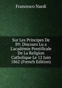 Sur Les Principes De 89: Discours Lu a L'acad?mie Pontificale De La Religion Catholique Le 12 Juin 1862 (French Edition)