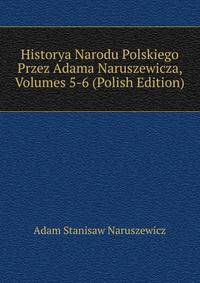 Historya Narodu Polskiego Przez Adama Naruszewicza, Volumes 5-6 (Polish Edition)