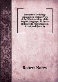 Elements of Orthoepy: Containing a Distinct View of the Whole Analogy of the English Language; So Far As It Relates to Pronunciation, Accent, and Quantity