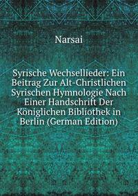 Syrische Wechsellieder: Ein Beitrag Zur Alt-Christlichen Syrischen Hymnologie Nach Einer Handschrift Der Koniglichen Bibliothek in Berlin (German Edition)