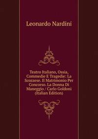 Teatro Italiano, Ossia, Commedie E Tragedie: La Scozzese. Il Matrimonio Per Concorso. La Donna Di Maneggio / Carlo Goldoni (Italian Edition)
