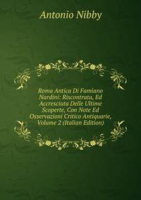 Roma Antica Di Famiano Nardini: Riscontrata, Ed Accresciuta Delle Ultime Scoperte, Con Note Ed Osservazioni Critico Antiquarie, Volume 2 (Italian Edition)