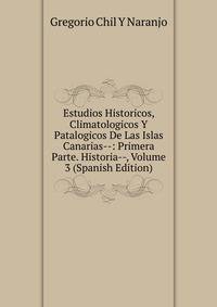 Estudios Historicos, Climatologicos Y Patalogicos De Las Islas Canarias--: Primera Parte. Historia--, Volume 3 (Spanish Edition)
