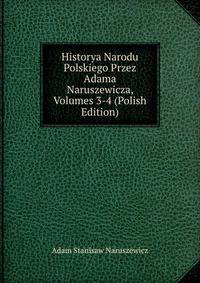 Historya Narodu Polskiego Przez Adama Naruszewicza, Volumes 3-4 (Polish Edition)