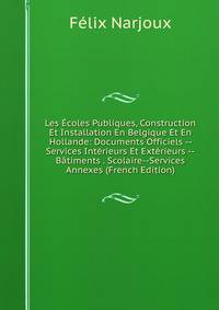 Les Ecoles Publiques, Construction Et Installation En Belgique Et En Hollande: Documents Officiels -- Services Interieurs Et Exterieurs --Batiments . Scolaire--Services Annexes (French Edition)