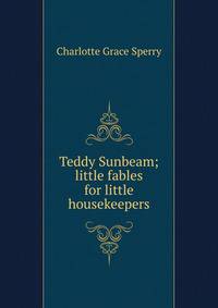 Teddy Sunbeam; little fables for little housekeepers