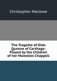 The Tragedie of Dido Queene of Carthage: Played by the Children of her Maiesties Chappell