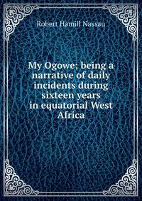 My Ogowe; being a narrative of daily incidents during sixteen years in equatorial West Africa